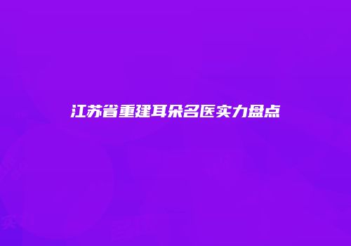 江苏省重建耳朵名医实力盘点