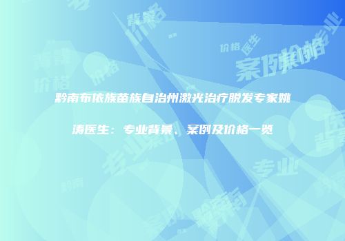 黔南布依族苗族自治州激光治疗脱发专家姚涛医生：专业背景、案例及价格一览