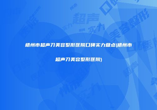梧州市超声刀美容整形医院口碑实力盘点(梧州市超声刀美容整形医院)