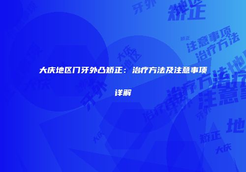 大庆地区门牙外凸矫正：治疗方法及注意事项详解