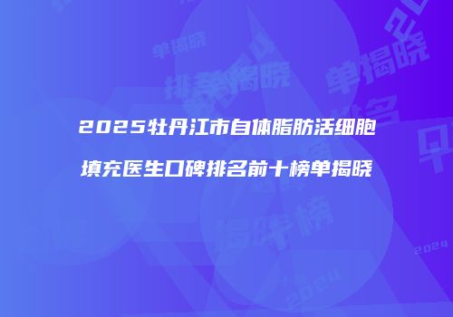 2025牡丹江市自体脂肪活细胞填充医生口碑排名前十榜单揭晓