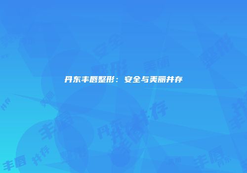丹东丰唇整形：安全与美丽并存