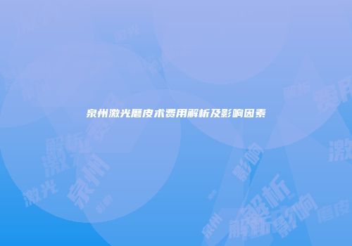 泉州激光磨皮术费用解析及影响因素