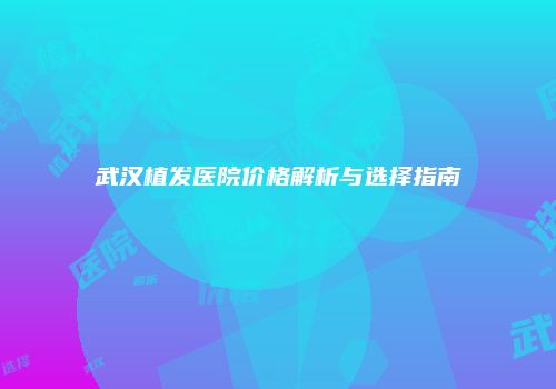 武汉植发医院价格解析与选择指南