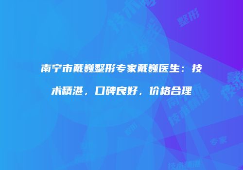 南宁市戴巍整形专家戴巍医生：技术精湛，口碑良好，价格合理