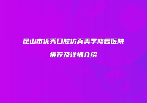 昆山市优秀口腔仿真美学修复医院推荐及详细介绍