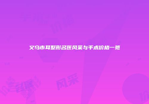 义乌市耳整形名医风采与手术价格一览