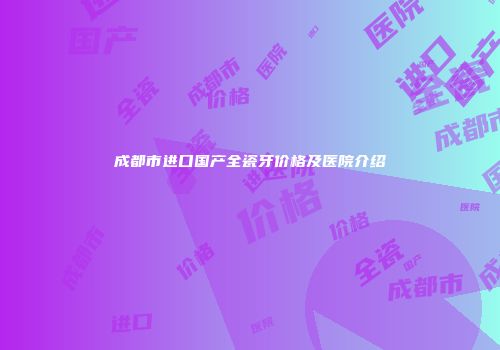 成都市进口国产全瓷牙价格及医院介绍