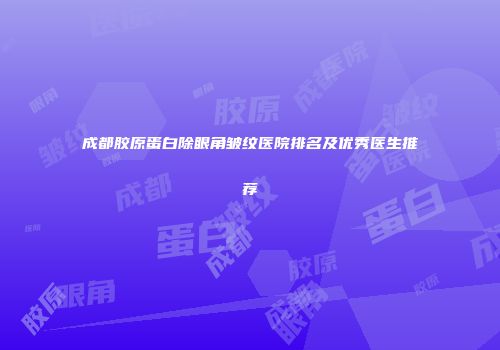 成都胶原蛋白除眼角皱纹医院排名及优秀医生推荐