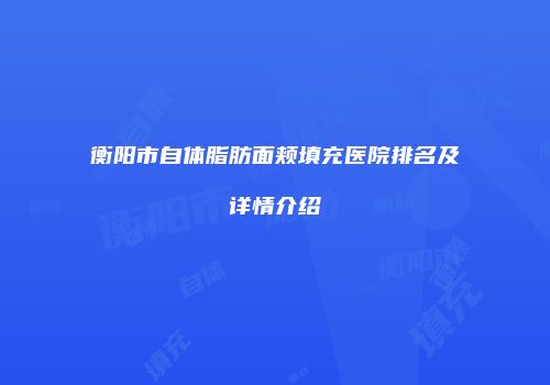 衡阳市自体脂肪面颊填充医院排名及详情介绍