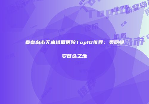 秦皇岛市无痛植眉医院Top10推荐：美丽蜕变首选之地