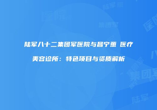 陆军八十二集团军医院与昌宁蕙媄医疗美容诊所：特色项目与资质解析