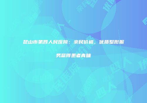 昆山市第四人民医院：亲民价格，优质整形服务赢得患者青睐