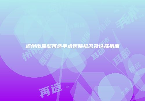 梧州市耳部再造手术医院排名及选择指南