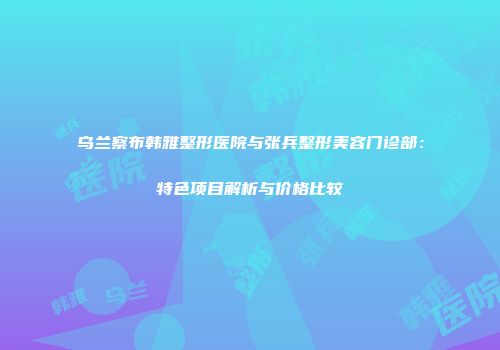 乌兰察布韩雅整形医院与张兵整形美容门诊部：特色项目解析与价格比较