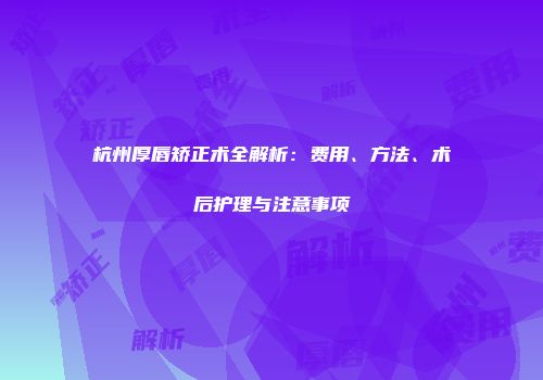 杭州厚唇矫正术全解析：费用、方法、术后护理与注意事项