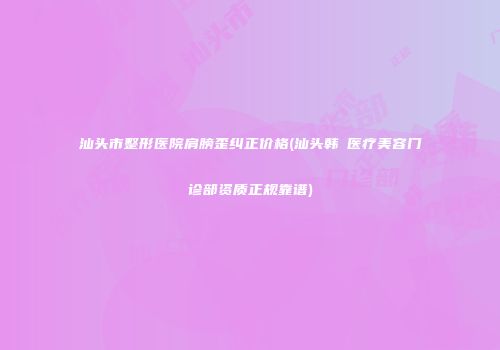 汕头市整形医院肩膀歪纠正价格(汕头韩媄医疗美容门诊部资质正规靠谱)