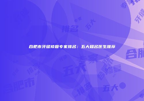 合肥市牙缝修复专家排名：五大知名医生推荐