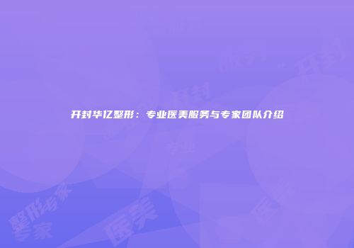 开封华亿整形：专业医美服务与专家团队介绍