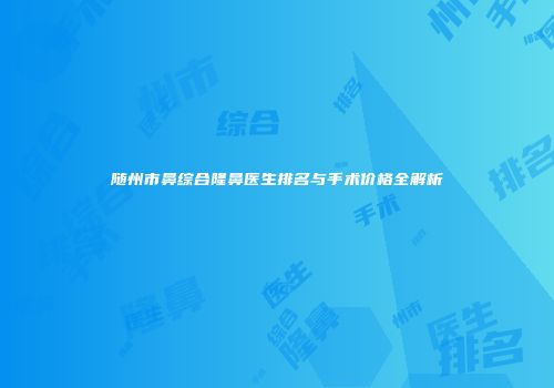 随州市鼻综合隆鼻医生排名与手术价格全解析