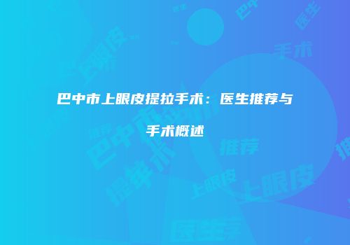 巴中市上眼皮提拉手术：医生推荐与手术概述