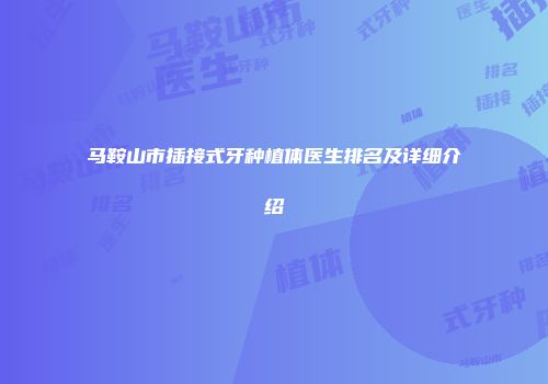 马鞍山市插接式牙种植体医生排名及详细介绍