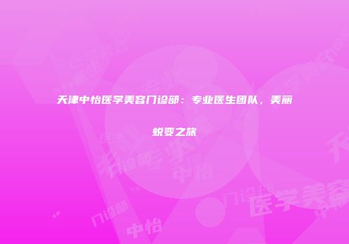 天津中怡医学美容门诊部：专业医生团队，美丽蜕变之旅