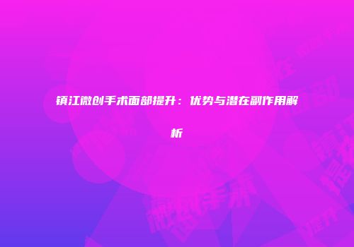 镇江微创手术面部提升：优势与潜在副作用解析