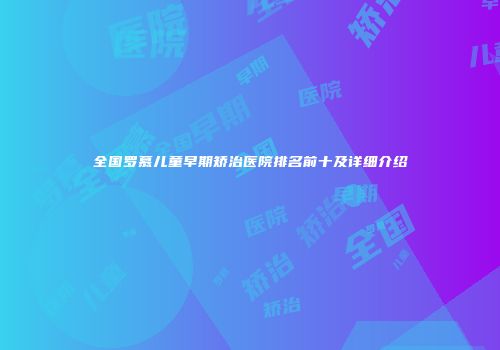 全国罗慕儿童早期矫治医院排名前十及详细介绍