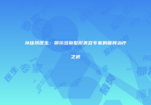 孙佳琪医生：鄂尔多斯整形美容专家的腋臭治疗之道
