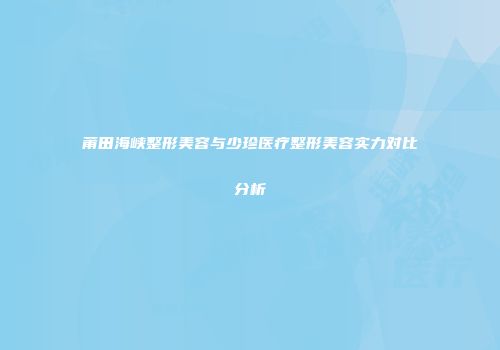 莆田海峡整形美容与少珍医疗整形美容实力对比分析