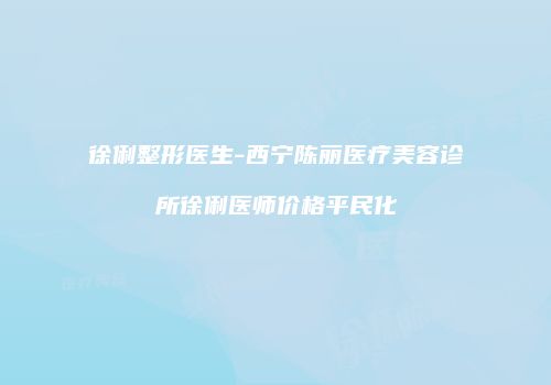 徐俐整形医生-西宁陈丽医疗美容诊所徐俐医师价格平民化