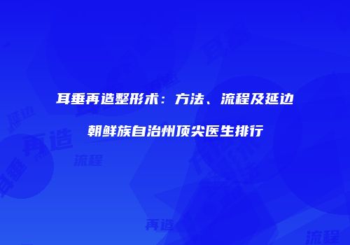 耳垂再造整形术：方法、流程及延边朝鲜族自治州顶尖医生排行