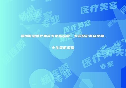 扬州丽皇医疗美容专家杨连顺：专业整形美容医师，专注美丽塑造