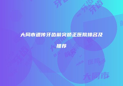 大同市遗传牙齿前突矫正医院排名及推荐