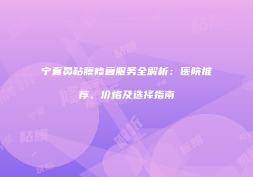宁夏鼻粘膜修复服务全解析：医院推荐、价格及选择指南