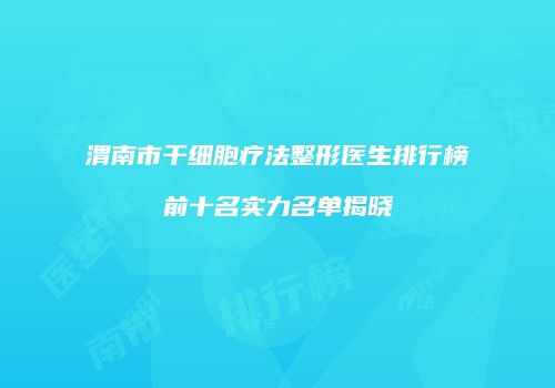 渭南市干细胞疗法整形医生排行榜前十名实力名单揭晓