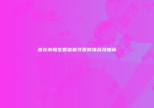 淮北市阻生智齿拔牙医院排名及推荐