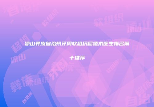 凉山彝族自治州牙周软组织移植术医生排名前十推荐