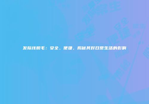 发际线脱毛：安全、便捷，揭秘其对日常生活的影响