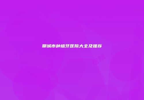 聊城市种植牙医院大全及推荐