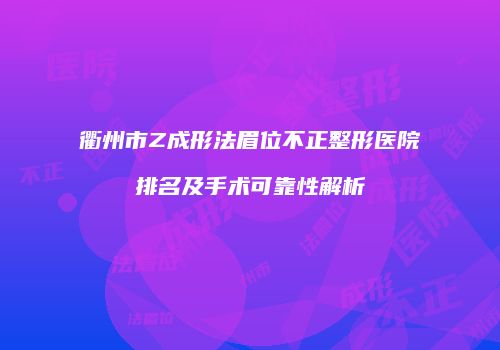 衢州市Z成形法眉位不正整形医院排名及手术可靠性解析