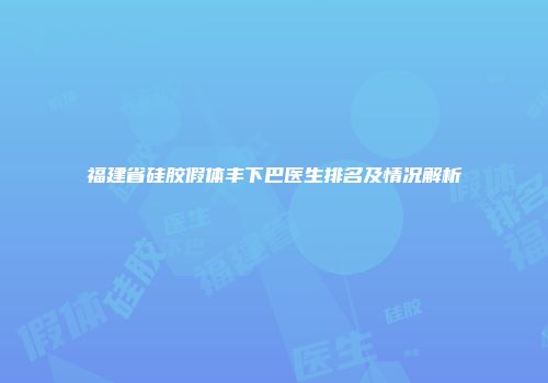 福建省硅胶假体丰下巴医生排名及情况解析