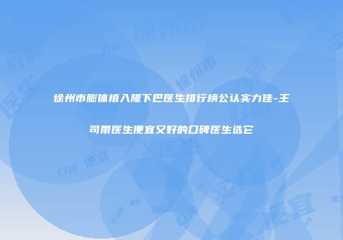徐州市膨体植入隆下巴医生排行榜公认实力佳-王司雨医生便宜又好的口碑医生选它