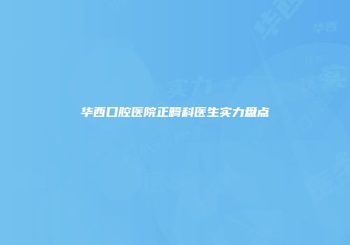华西口腔医院正畸科医生实力盘点