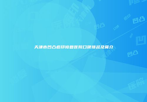 天津市凹凸痘印修复医院口碑排名及简介