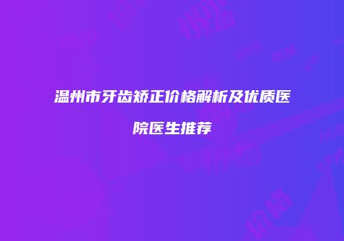 温州市牙齿矫正价格解析及优质医院医生推荐