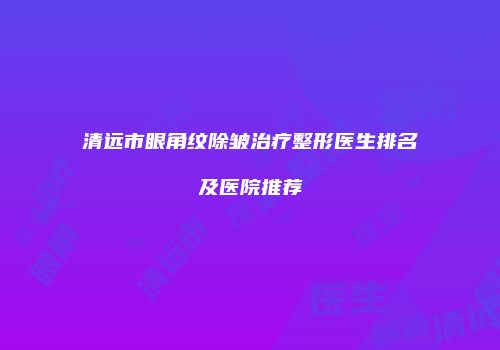 清远市眼角纹除皱治疗整形医生排名及医院推荐