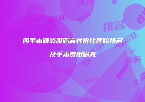 四平市眼袋吸脂高性价比医院排名及手术费用曝光