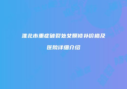 淮北市重症破裂处女膜修补价格及医院详细介绍